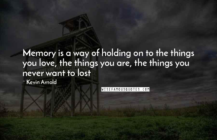 Kevin Arnold Quotes: Memory is a way of holding on to the things you love, the things you are, the things you never want to lost
