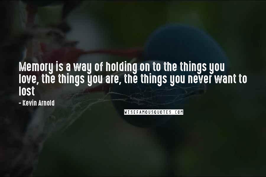 Kevin Arnold Quotes: Memory is a way of holding on to the things you love, the things you are, the things you never want to lost