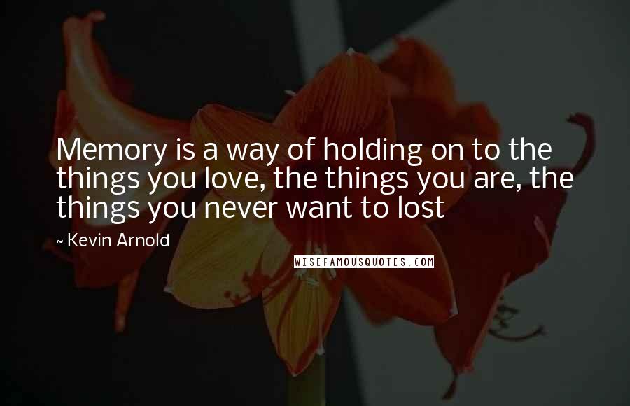 Kevin Arnold Quotes: Memory is a way of holding on to the things you love, the things you are, the things you never want to lost