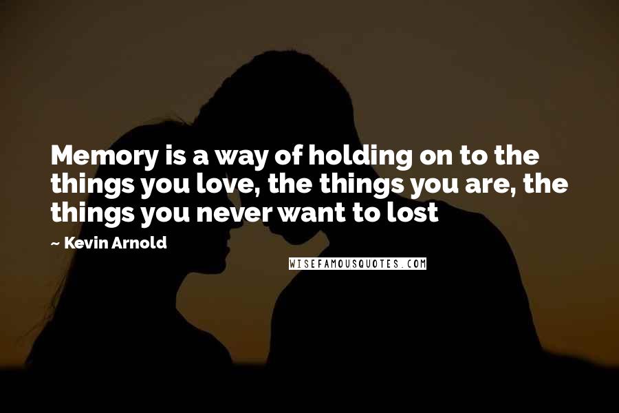 Kevin Arnold Quotes: Memory is a way of holding on to the things you love, the things you are, the things you never want to lost