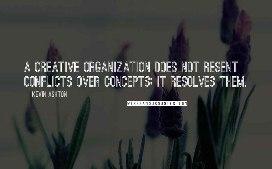 Kevin Ashton Quotes: A creative organization does not resent conflicts over concepts; it resolves them.