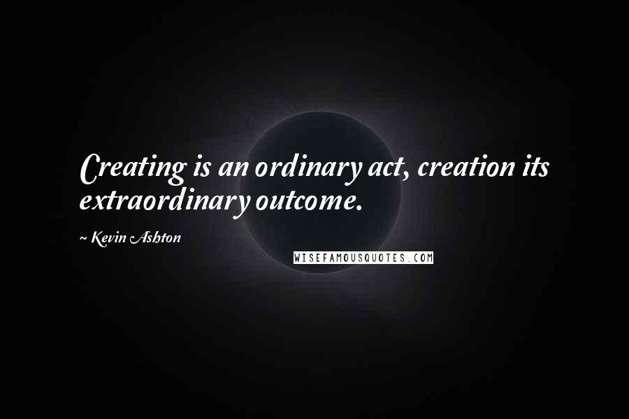 Kevin Ashton Quotes: Creating is an ordinary act, creation its extraordinary outcome.