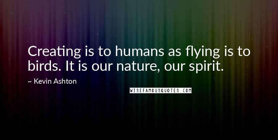 Kevin Ashton Quotes: Creating is to humans as flying is to birds. It is our nature, our spirit.