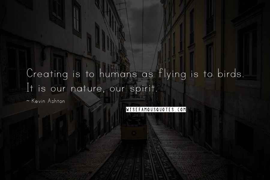 Kevin Ashton Quotes: Creating is to humans as flying is to birds. It is our nature, our spirit.