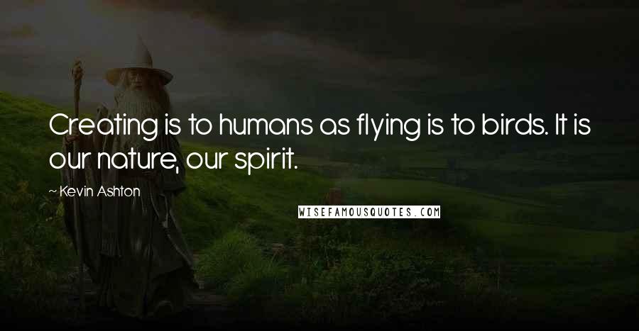 Kevin Ashton Quotes: Creating is to humans as flying is to birds. It is our nature, our spirit.