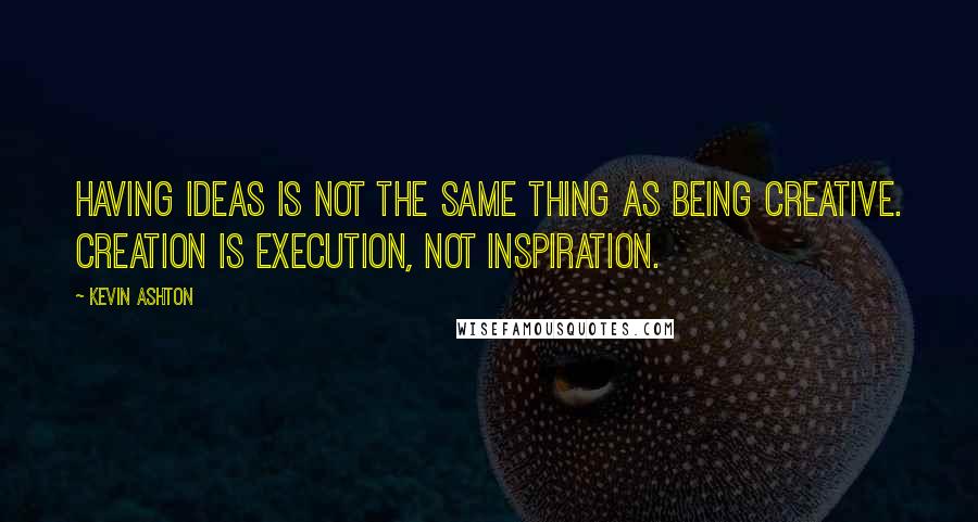 Kevin Ashton Quotes: Having ideas is not the same thing as being creative. Creation is execution, not inspiration.