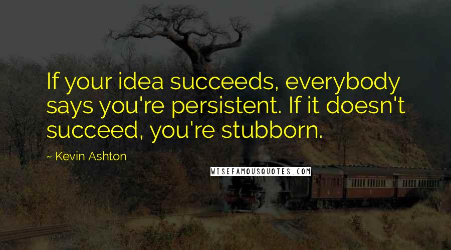 Kevin Ashton Quotes: If your idea succeeds, everybody says you're persistent. If it doesn't succeed, you're stubborn.
