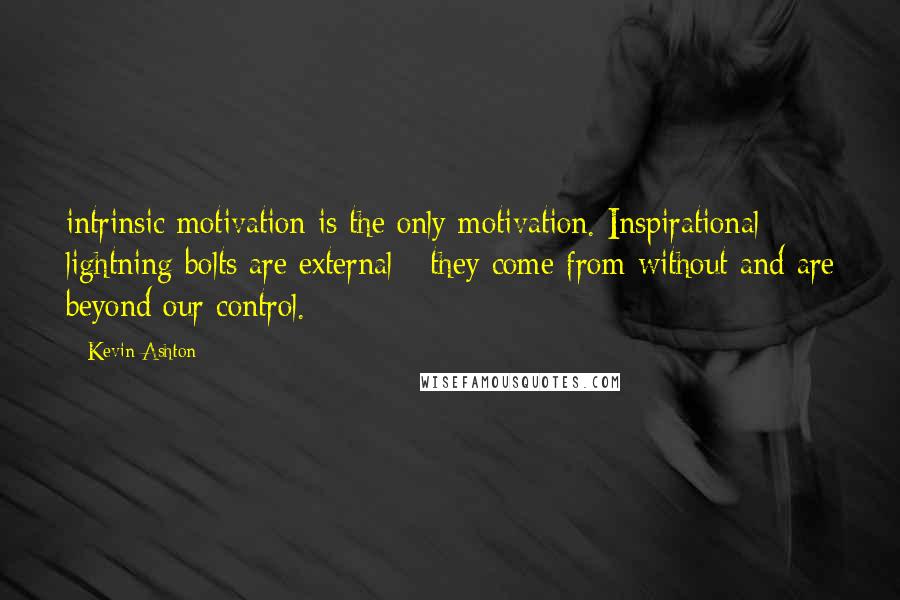 Kevin Ashton Quotes: intrinsic motivation is the only motivation. Inspirational lightning bolts are external - they come from without and are beyond our control.