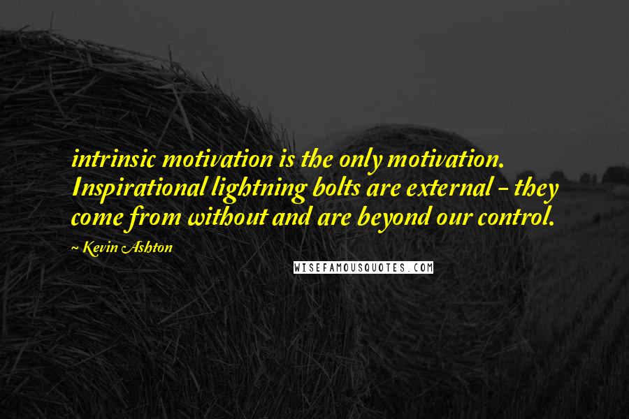 Kevin Ashton Quotes: intrinsic motivation is the only motivation. Inspirational lightning bolts are external - they come from without and are beyond our control.