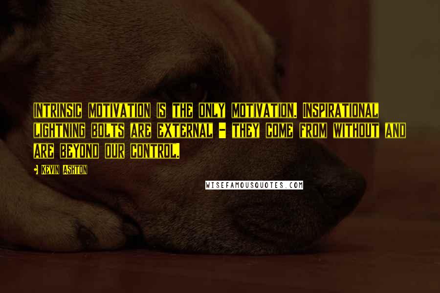 Kevin Ashton Quotes: intrinsic motivation is the only motivation. Inspirational lightning bolts are external - they come from without and are beyond our control.