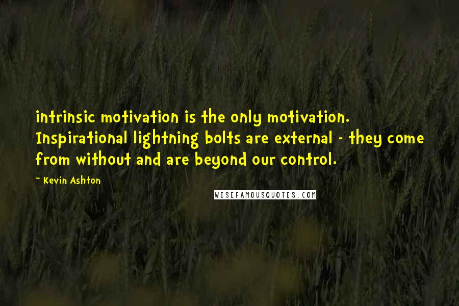 Kevin Ashton Quotes: intrinsic motivation is the only motivation. Inspirational lightning bolts are external - they come from without and are beyond our control.