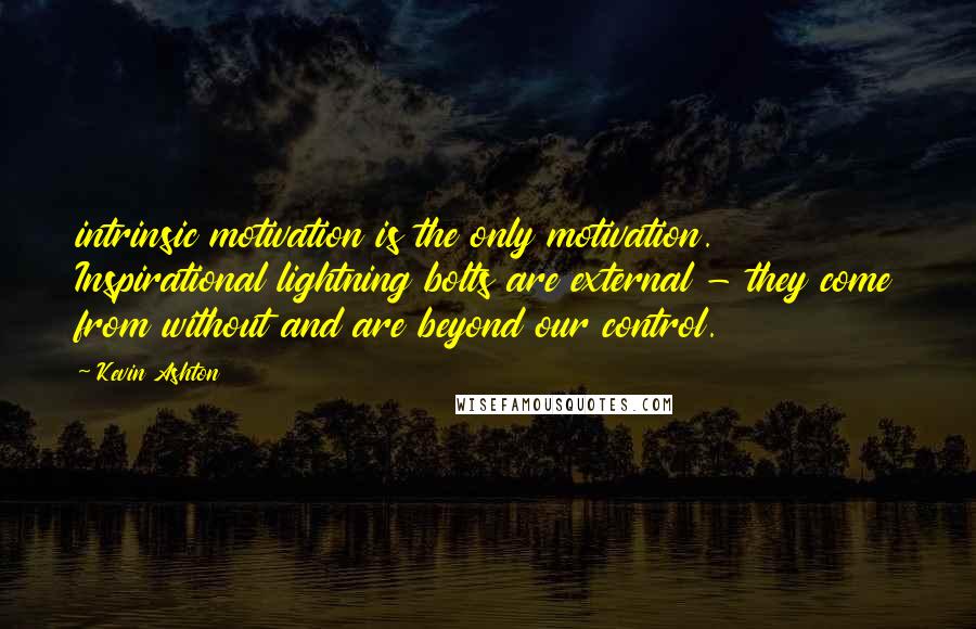 Kevin Ashton Quotes: intrinsic motivation is the only motivation. Inspirational lightning bolts are external - they come from without and are beyond our control.