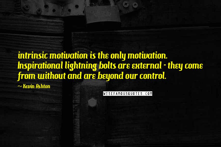 Kevin Ashton Quotes: intrinsic motivation is the only motivation. Inspirational lightning bolts are external - they come from without and are beyond our control.