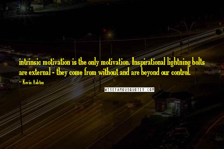 Kevin Ashton Quotes: intrinsic motivation is the only motivation. Inspirational lightning bolts are external - they come from without and are beyond our control.