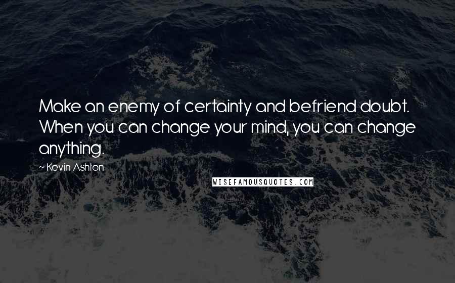 Kevin Ashton Quotes: Make an enemy of certainty and befriend doubt. When you can change your mind, you can change anything.