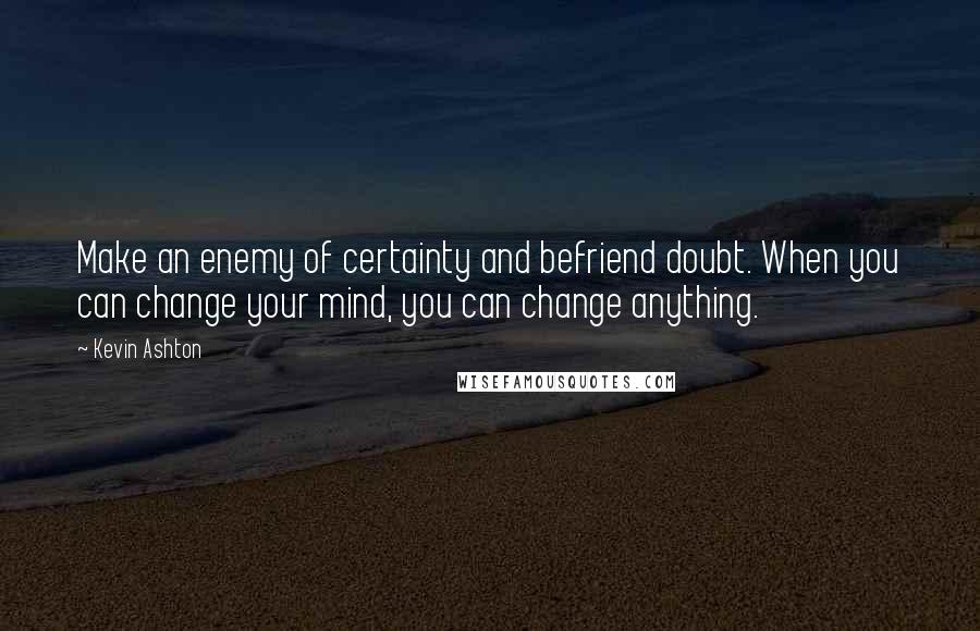 Kevin Ashton Quotes: Make an enemy of certainty and befriend doubt. When you can change your mind, you can change anything.