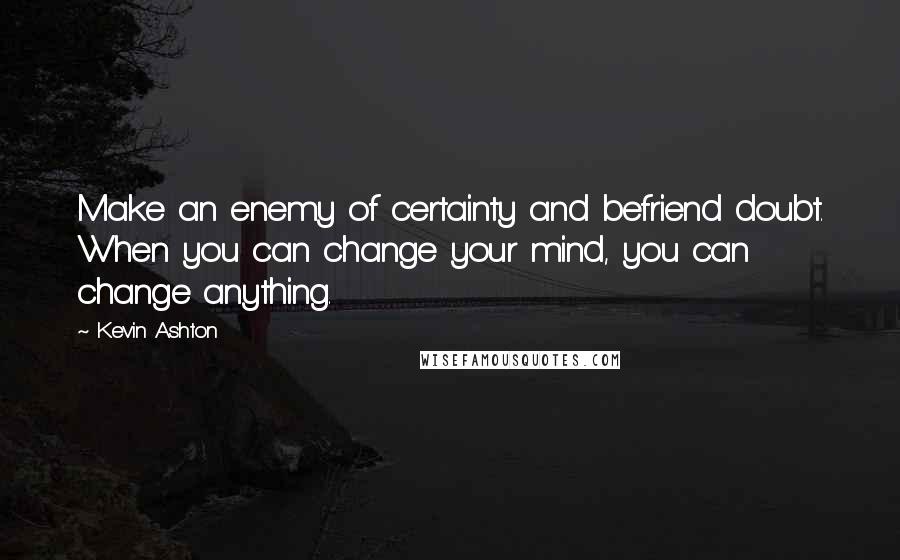 Kevin Ashton Quotes: Make an enemy of certainty and befriend doubt. When you can change your mind, you can change anything.