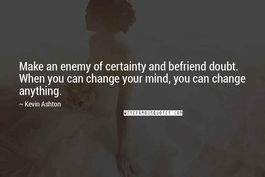 Kevin Ashton Quotes: Make an enemy of certainty and befriend doubt. When you can change your mind, you can change anything.