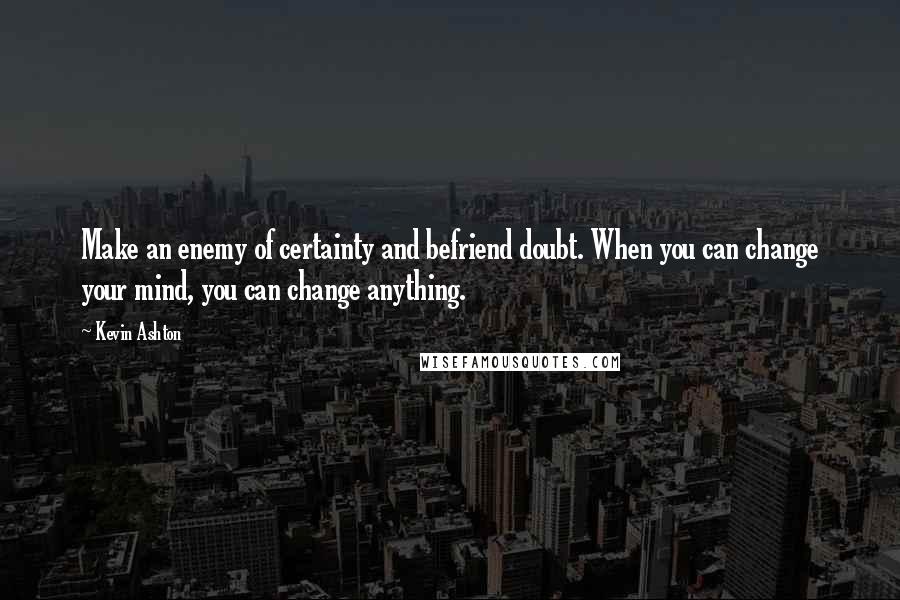 Kevin Ashton Quotes: Make an enemy of certainty and befriend doubt. When you can change your mind, you can change anything.