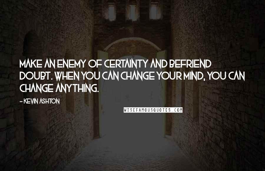 Kevin Ashton Quotes: Make an enemy of certainty and befriend doubt. When you can change your mind, you can change anything.