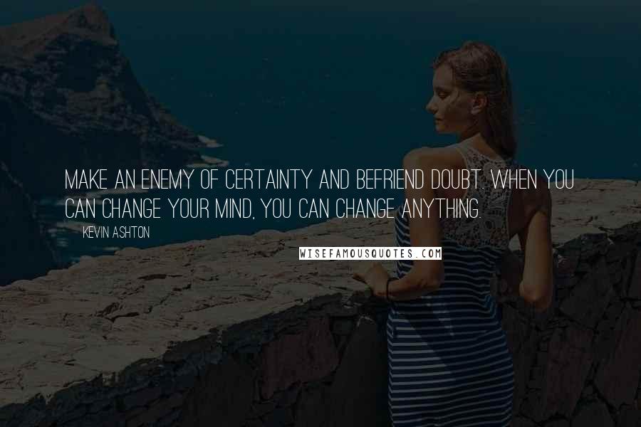 Kevin Ashton Quotes: Make an enemy of certainty and befriend doubt. When you can change your mind, you can change anything.