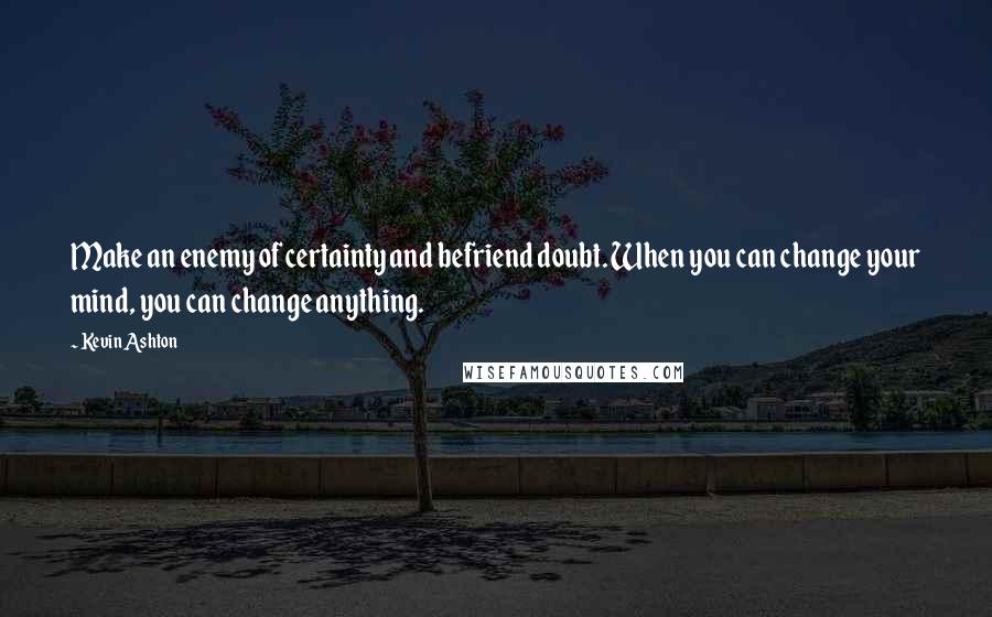 Kevin Ashton Quotes: Make an enemy of certainty and befriend doubt. When you can change your mind, you can change anything.