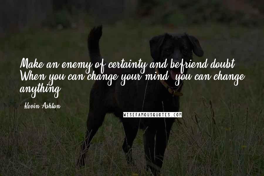 Kevin Ashton Quotes: Make an enemy of certainty and befriend doubt. When you can change your mind, you can change anything.