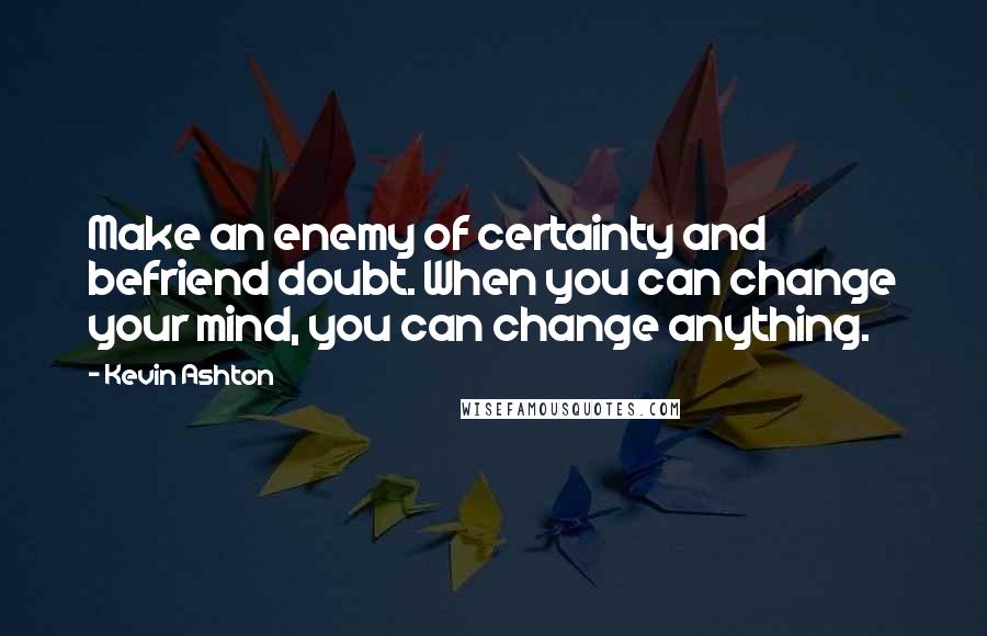 Kevin Ashton Quotes: Make an enemy of certainty and befriend doubt. When you can change your mind, you can change anything.