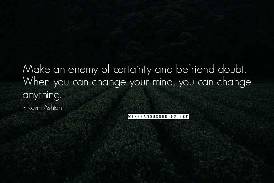 Kevin Ashton Quotes: Make an enemy of certainty and befriend doubt. When you can change your mind, you can change anything.