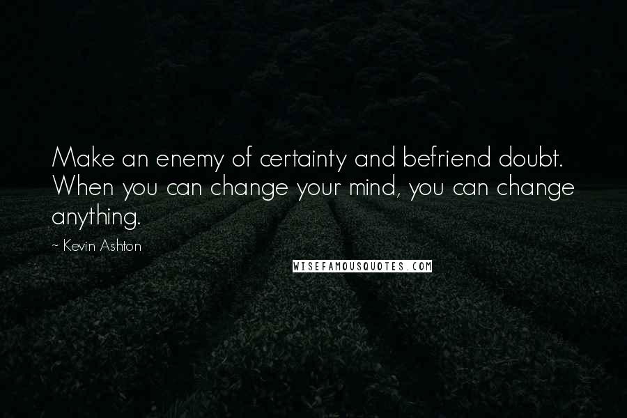 Kevin Ashton Quotes: Make an enemy of certainty and befriend doubt. When you can change your mind, you can change anything.