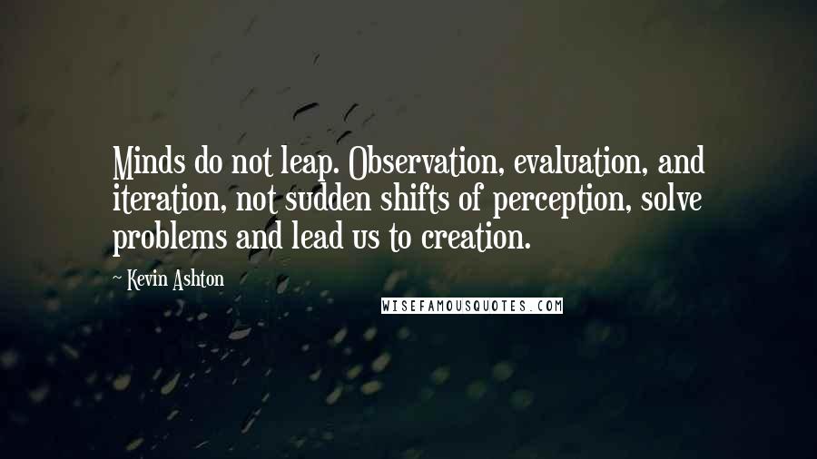 Kevin Ashton Quotes: Minds do not leap. Observation, evaluation, and iteration, not sudden shifts of perception, solve problems and lead us to creation.