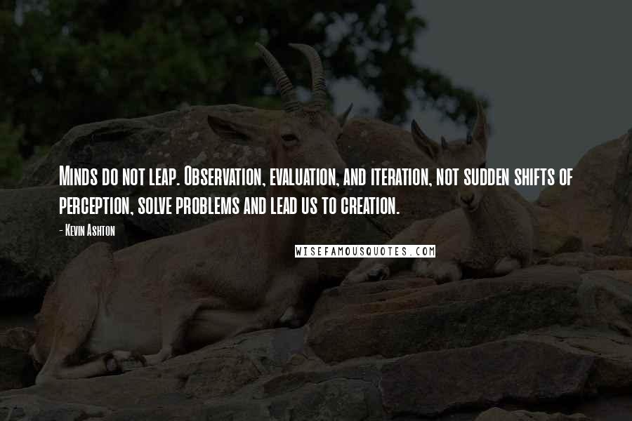 Kevin Ashton Quotes: Minds do not leap. Observation, evaluation, and iteration, not sudden shifts of perception, solve problems and lead us to creation.