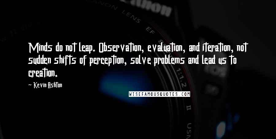 Kevin Ashton Quotes: Minds do not leap. Observation, evaluation, and iteration, not sudden shifts of perception, solve problems and lead us to creation.