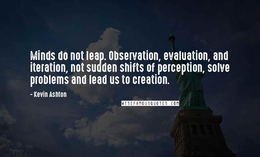 Kevin Ashton Quotes: Minds do not leap. Observation, evaluation, and iteration, not sudden shifts of perception, solve problems and lead us to creation.