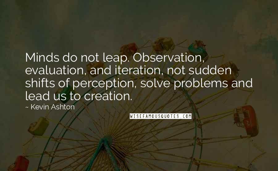 Kevin Ashton Quotes: Minds do not leap. Observation, evaluation, and iteration, not sudden shifts of perception, solve problems and lead us to creation.