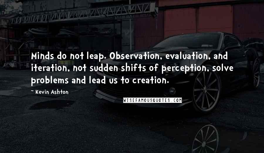 Kevin Ashton Quotes: Minds do not leap. Observation, evaluation, and iteration, not sudden shifts of perception, solve problems and lead us to creation.