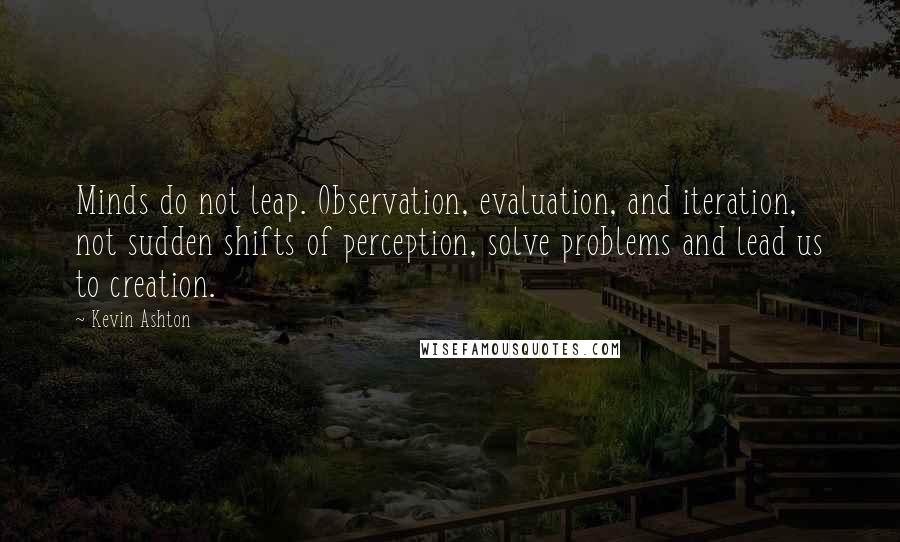 Kevin Ashton Quotes: Minds do not leap. Observation, evaluation, and iteration, not sudden shifts of perception, solve problems and lead us to creation.
