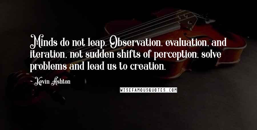 Kevin Ashton Quotes: Minds do not leap. Observation, evaluation, and iteration, not sudden shifts of perception, solve problems and lead us to creation.