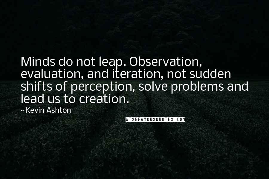 Kevin Ashton Quotes: Minds do not leap. Observation, evaluation, and iteration, not sudden shifts of perception, solve problems and lead us to creation.