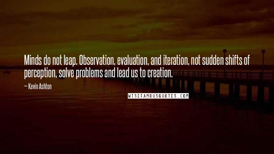 Kevin Ashton Quotes: Minds do not leap. Observation, evaluation, and iteration, not sudden shifts of perception, solve problems and lead us to creation.