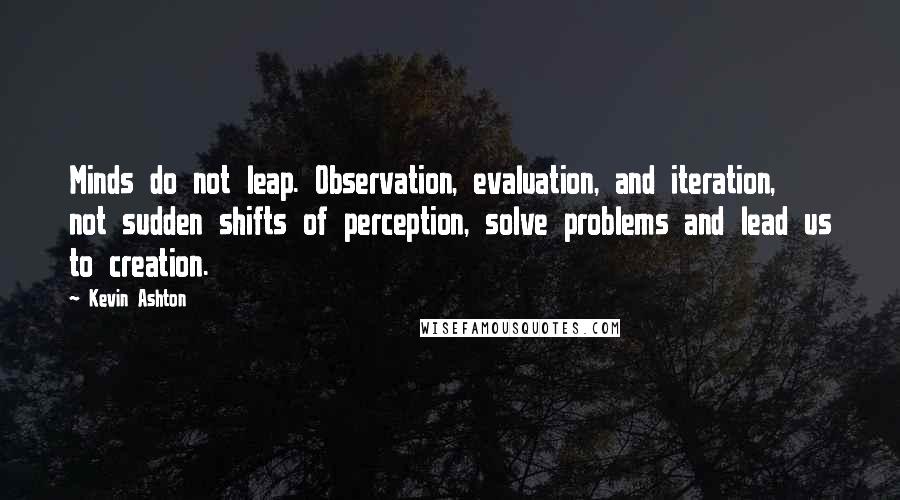 Kevin Ashton Quotes: Minds do not leap. Observation, evaluation, and iteration, not sudden shifts of perception, solve problems and lead us to creation.