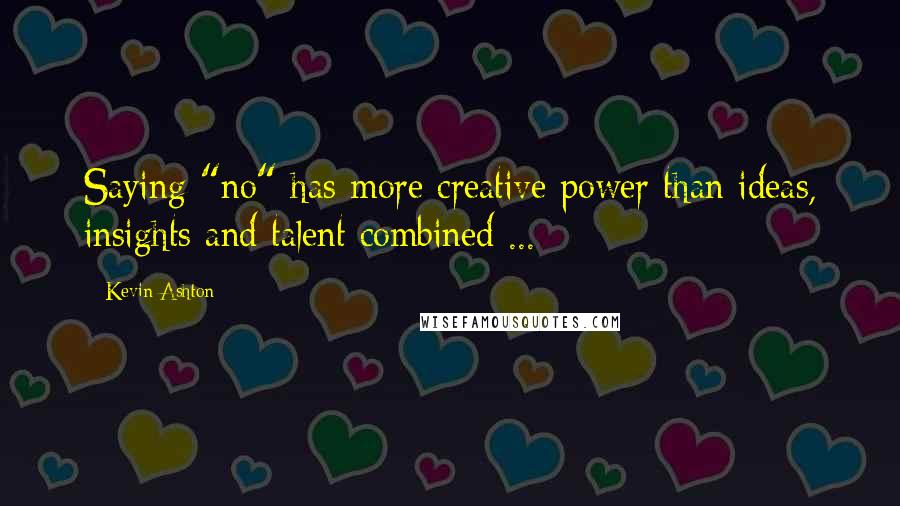 Kevin Ashton Quotes: Saying "no" has more creative power than ideas, insights and talent combined ...