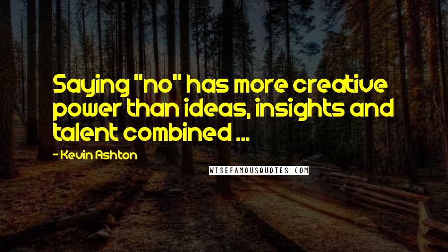 Kevin Ashton Quotes: Saying "no" has more creative power than ideas, insights and talent combined ...