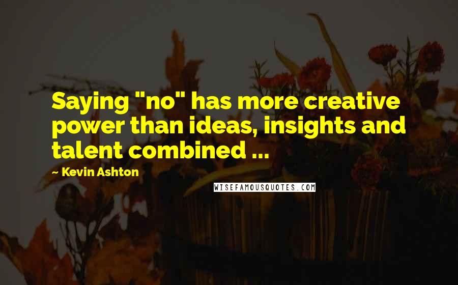 Kevin Ashton Quotes: Saying "no" has more creative power than ideas, insights and talent combined ...