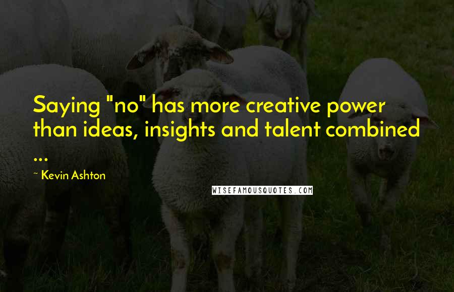 Kevin Ashton Quotes: Saying "no" has more creative power than ideas, insights and talent combined ...