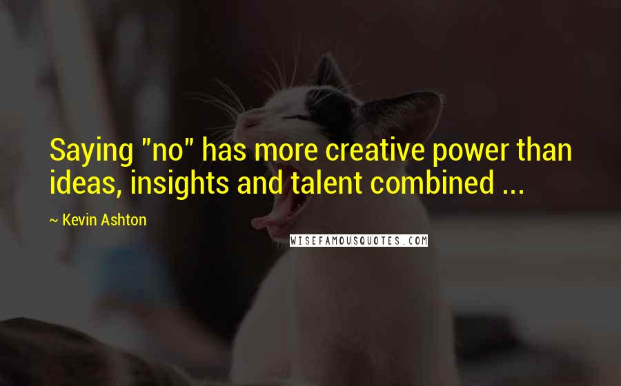 Kevin Ashton Quotes: Saying "no" has more creative power than ideas, insights and talent combined ...