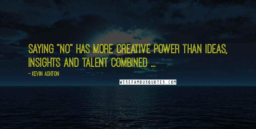 Kevin Ashton Quotes: Saying "no" has more creative power than ideas, insights and talent combined ...