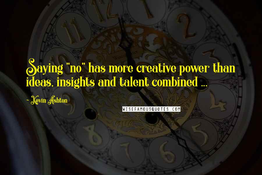 Kevin Ashton Quotes: Saying "no" has more creative power than ideas, insights and talent combined ...