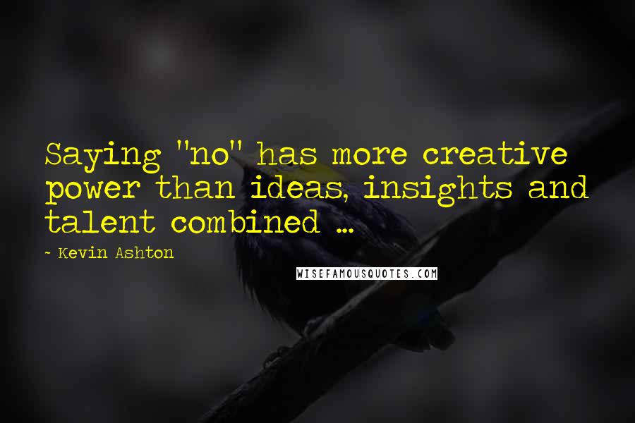 Kevin Ashton Quotes: Saying "no" has more creative power than ideas, insights and talent combined ...