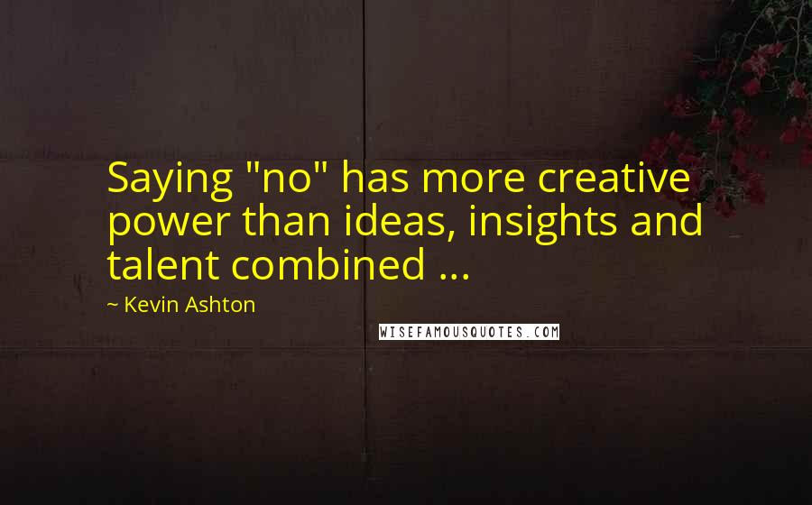 Kevin Ashton Quotes: Saying "no" has more creative power than ideas, insights and talent combined ...